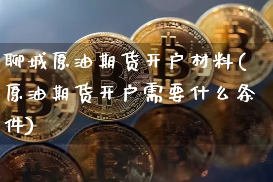 聊城原油期货开户材料(原油期货开户需要什么条件)_https://www.tuogunzhijia.com_国际期货_第1张