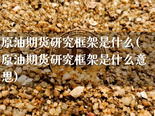 原油期货研究框架是什么(原油期货研究框架是什么意思)_https://www.tuogunzhijia.com_国际期货_第1张