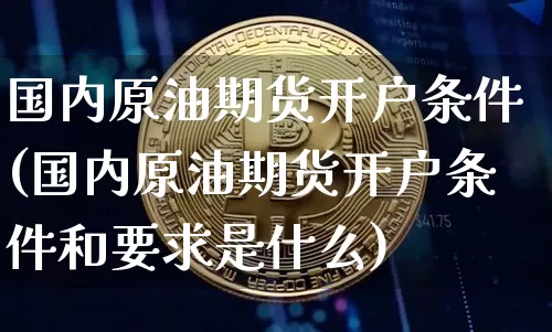 国内原油期货开户条件(国内原油期货开户条件和要求是什么)_https://www.tuogunzhijia.com_黄金期货_第1张