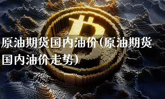 原油期货国内油价(原油期货国内油价走势)_https://www.tuogunzhijia.com_道指期货_第1张