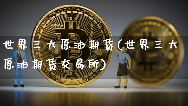 世界三大原油期货(世界三大原油期货交易所)_https://www.tuogunzhijia.com_道指期货_第1张