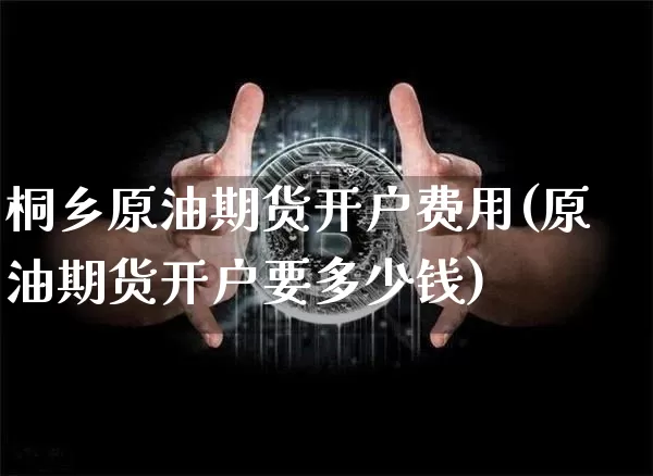 桐乡原油期货开户费用(原油期货开户要多少钱)_https://www.tuogunzhijia.com_纳指期货_第1张