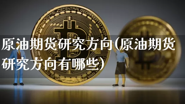 原油期货研究方向(原油期货研究方向有哪些)_https://www.tuogunzhijia.com_道指期货_第1张
