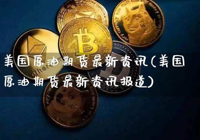 美国原油期货最新资讯(美国原油期货最新资讯报道)_https://www.tuogunzhijia.com_国际期货_第1张