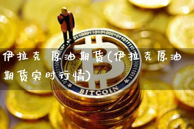 伊拉克 原油期货(伊拉克原油期货实时行情)_https://www.tuogunzhijia.com_道指期货_第1张