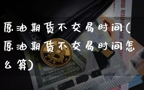 原油期货不交易时间(原油期货不交易时间怎么算)_https://www.tuogunzhijia.com_恒指期货_第1张