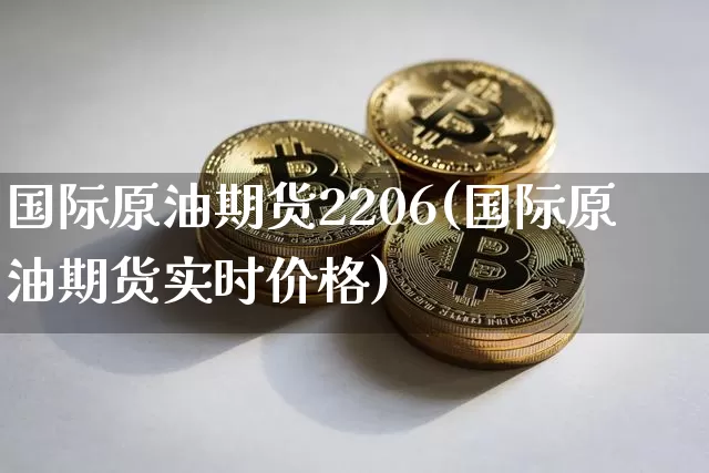 国际原油期货2206(国际原油期货实时价格)_https://www.tuogunzhijia.com_纳指期货_第1张