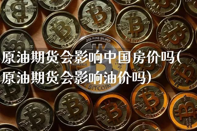 原油期货会影响中国房价吗(原油期货会影响油价吗)_https://www.tuogunzhijia.com_恒指期货_第1张