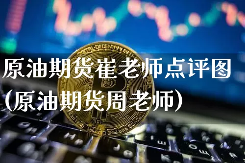 原油期货崔老师点评图(原油期货周老师)_https://www.tuogunzhijia.com_道指期货_第1张