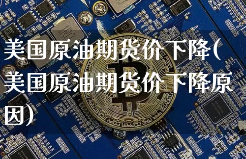 美国原油期货价下降(美国原油期货价下降原因)_https://www.tuogunzhijia.com_纳指期货_第1张