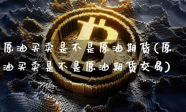 原油买卖是不是原油期货(原油买卖是不是原油期货交易)_https://www.tuogunzhijia.com_道指期货_第1张