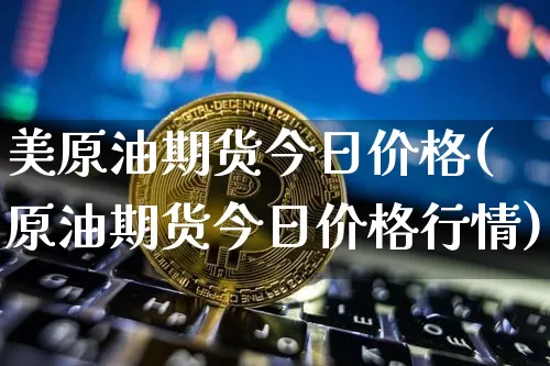 美原油期货今日价格(原油期货今日价格行情)_https://www.tuogunzhijia.com_国际期货_第1张