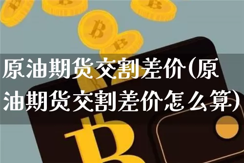 原油期货交割差价(原油期货交割差价怎么算)_https://www.tuogunzhijia.com_恒指期货_第1张