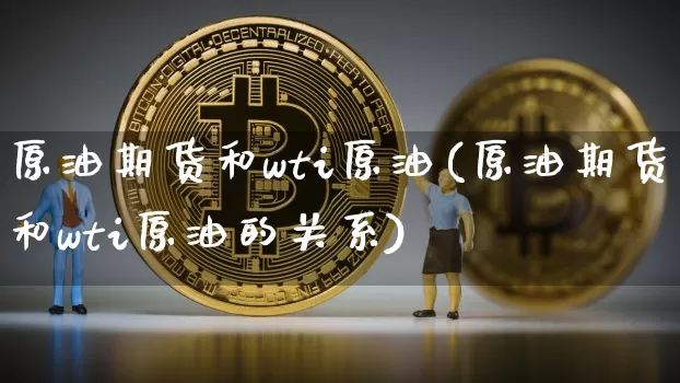 原油期货和wti原油(原油期货和wti原油的关系)_https://www.tuogunzhijia.com_原油期货_第1张