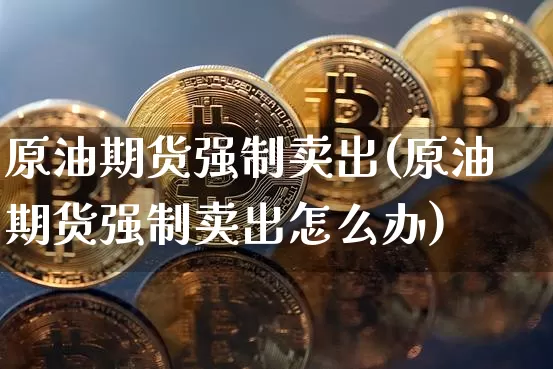 原油期货强制卖出(原油期货强制卖出怎么办)_https://www.tuogunzhijia.com_内盘期货_第1张