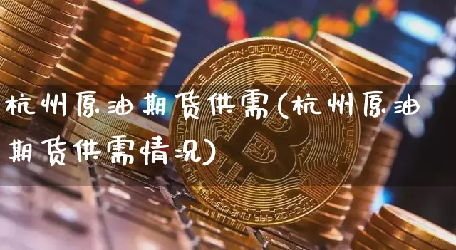 杭州原油期货供需(杭州原油期货供需情况)_https://www.tuogunzhijia.com_内盘期货_第1张