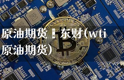 原油期货鑫东财(wti原油期货)_https://www.tuogunzhijia.com_内盘期货_第1张