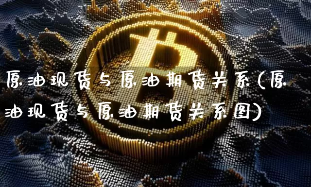 原油现货与原油期货关系(原油现货与原油期货关系图)_https://www.tuogunzhijia.com_恒指期货_第1张