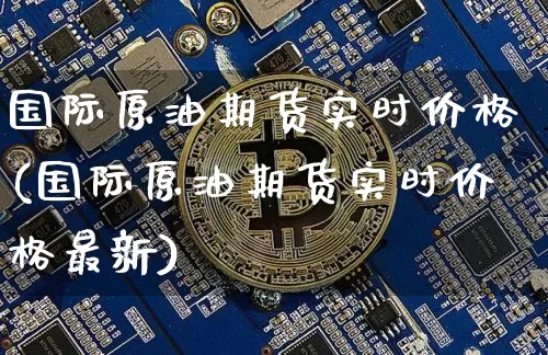 国际原油期货实时价格(国际原油期货实时价格最新)_https://www.tuogunzhijia.com_国际期货_第1张