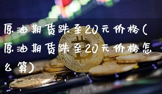 原油期货跌至20元价格(原油期货跌至20元价格怎么算)_https://www.tuogunzhijia.com_原油期货_第1张