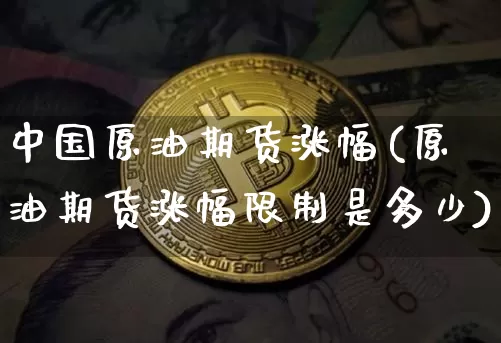 中国原油期货涨幅(原油期货涨幅限制是多少)_https://www.tuogunzhijia.com_黄金期货_第1张