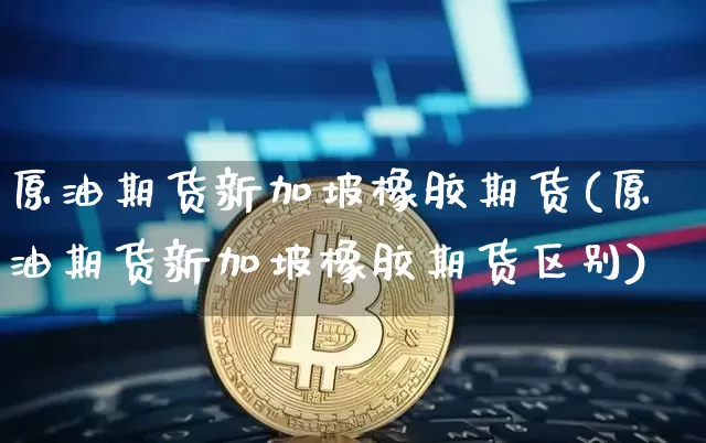 原油期货新加坡橡胶期货(原油期货新加坡橡胶期货区别)_https://www.tuogunzhijia.com_内盘期货_第1张