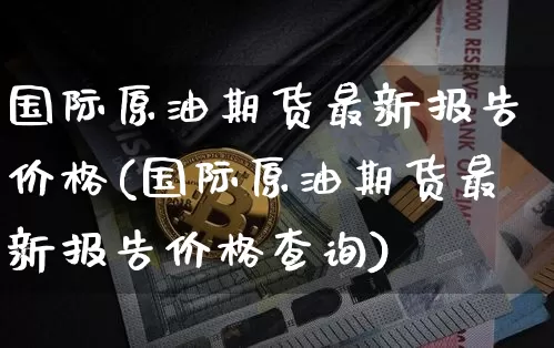 国际原油期货最新报告价格(国际原油期货最新报告价格查询)_https://www.tuogunzhijia.com_道指期货_第1张