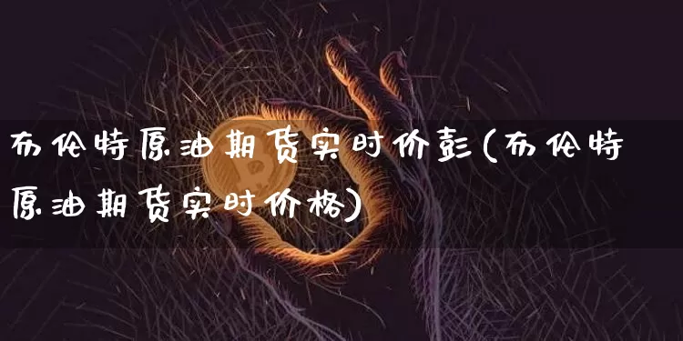 布伦特原油期货实时价彭(布伦特原油期货实时价格)_https://www.tuogunzhijia.com_纳指期货_第1张