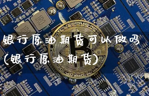 银行原油期货可以做吗(银行原油期货)_https://www.tuogunzhijia.com_道指期货_第1张