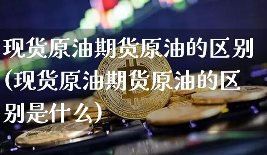 现货原油期货原油的区别(现货原油期货原油的区别是什么)_https://www.tuogunzhijia.com_恒指期货_第1张