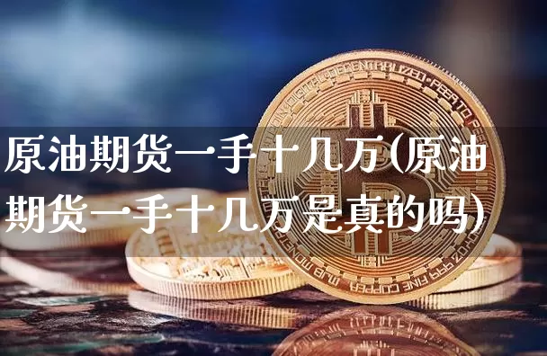 原油期货一手十几万(原油期货一手十几万是真的吗)_https://www.tuogunzhijia.com_道指期货_第1张