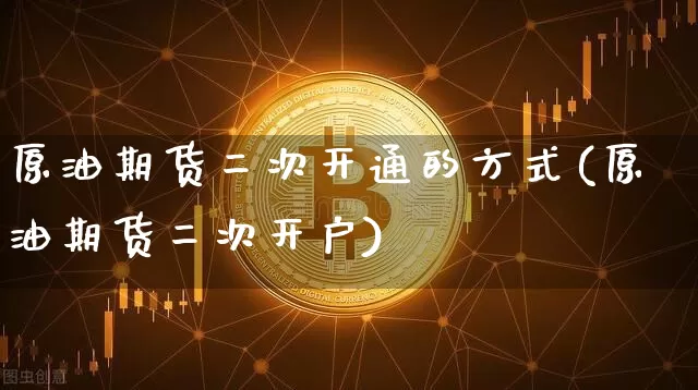 原油期货二次开通的方式(原油期货二次开户)_https://www.tuogunzhijia.com_黄金期货_第1张