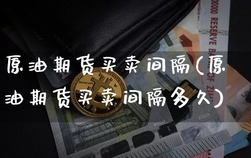 原油期货买卖间隔(原油期货买卖间隔多久)_https://www.tuogunzhijia.com_国际期货_第1张
