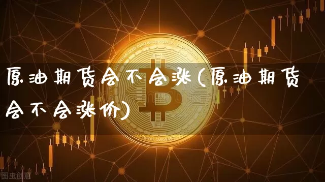 原油期货会不会涨(原油期货会不会涨价)_https://www.tuogunzhijia.com_恒指期货_第1张