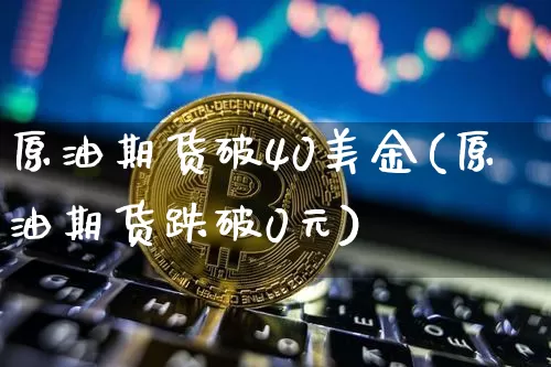 原油期货破40美金(原油期货跌破0元)_https://www.tuogunzhijia.com_国际期货_第1张