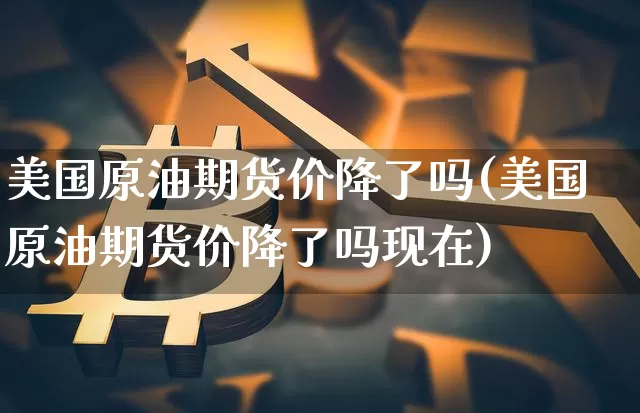 美国原油期货价降了吗(美国原油期货价降了吗现在)_https://www.tuogunzhijia.com_纳指期货_第1张