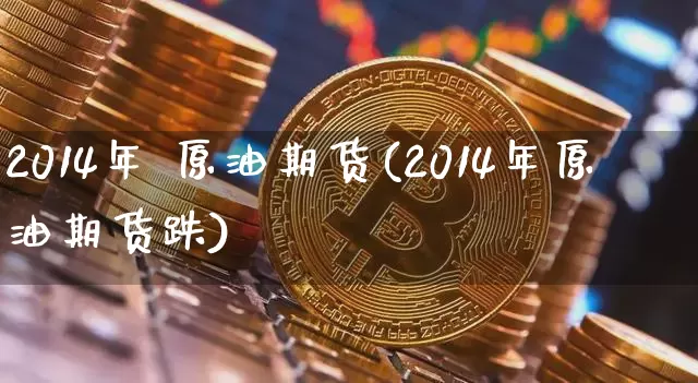2014年 原油期货(2014年原油期货跌)_https://www.tuogunzhijia.com_恒指期货_第1张
