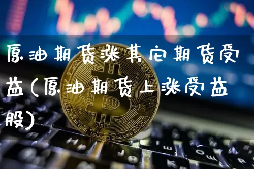 原油期货涨其它期货受益(原油期货上涨受益股)_https://www.tuogunzhijia.com_恒指期货_第1张