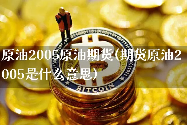 原油2005原油期货(期货原油2005是什么意思)_https://www.tuogunzhijia.com_道指期货_第1张