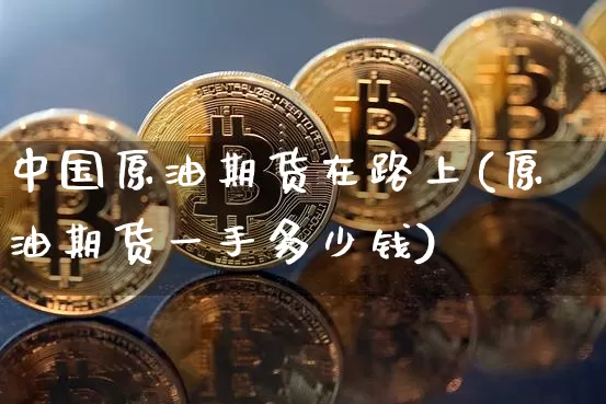 中国原油期货在路上(原油期货一手多少钱)_https://www.tuogunzhijia.com_国际期货_第1张