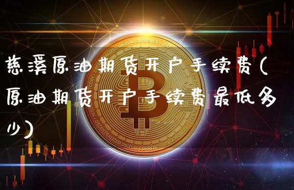 慈溪原油期货开户手续费(原油期货开户手续费最低多少)_https://www.tuogunzhijia.com_内盘期货_第1张