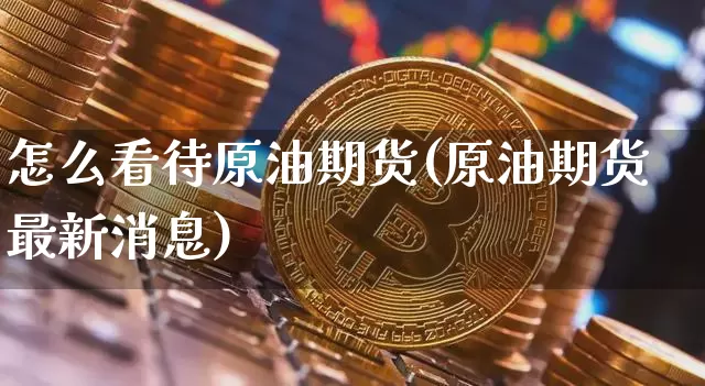 怎么看待原油期货(原油期货最新消息)_https://www.tuogunzhijia.com_道指期货_第1张
