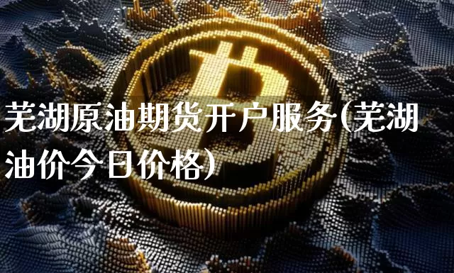 芜湖原油期货开户服务(芜湖油价今日价格)_https://www.tuogunzhijia.com_内盘期货_第1张