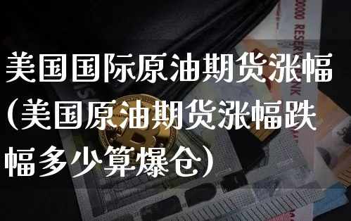 美国国际原油期货涨幅(美国原油期货涨幅跌幅多少算爆仓)_https://www.tuogunzhijia.com_国际期货_第1张