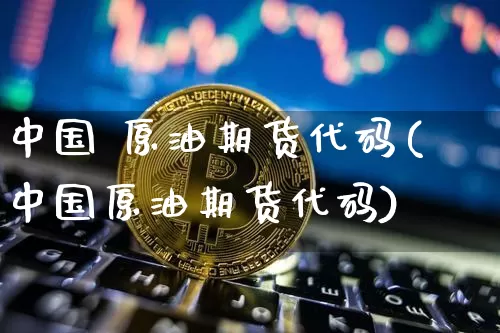 中国 原油期货代码(中国原油期货代码)_https://www.tuogunzhijia.com_恒指期货_第1张