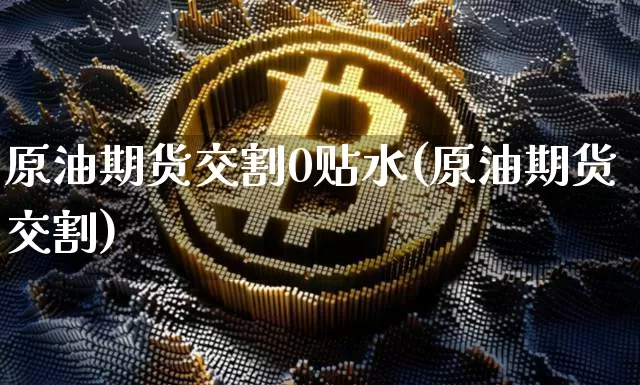 原油期货交割0贴水(原油期货交割)_https://www.tuogunzhijia.com_内盘期货_第1张