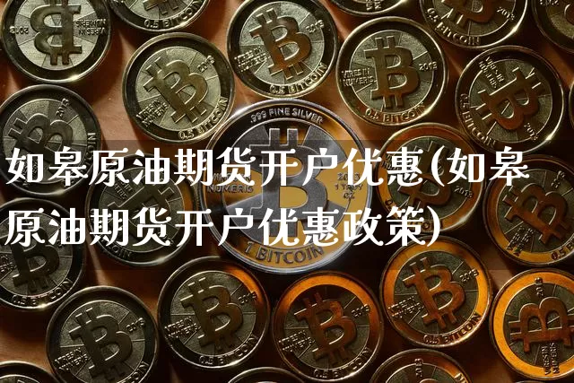 如皋原油期货开户优惠(如皋原油期货开户优惠政策)_https://www.tuogunzhijia.com_原油期货_第1张