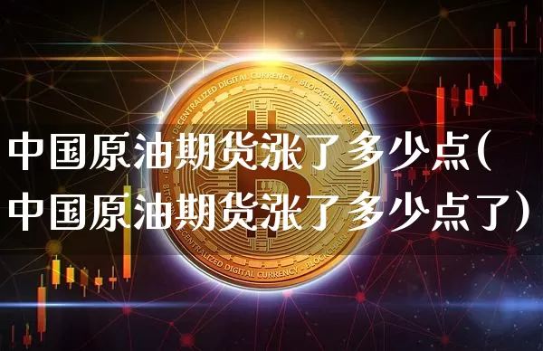 中国原油期货涨了多少点(中国原油期货涨了多少点了)_https://www.tuogunzhijia.com_道指期货_第1张