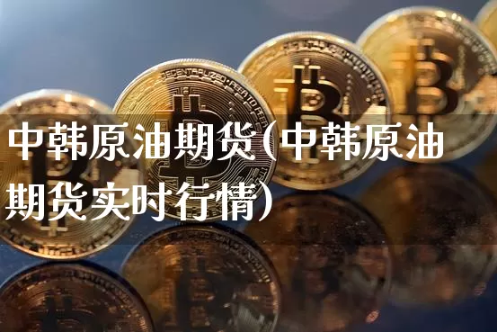 中韩原油期货(中韩原油期货实时行情)_https://www.tuogunzhijia.com_黄金期货_第1张