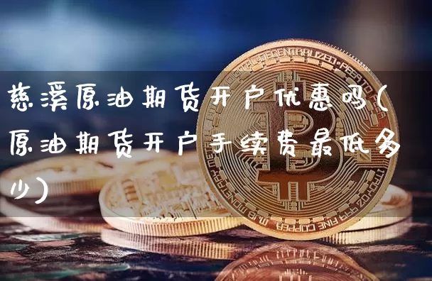 慈溪原油期货开户优惠吗(原油期货开户手续费最低多少)_https://www.tuogunzhijia.com_原油期货_第1张
